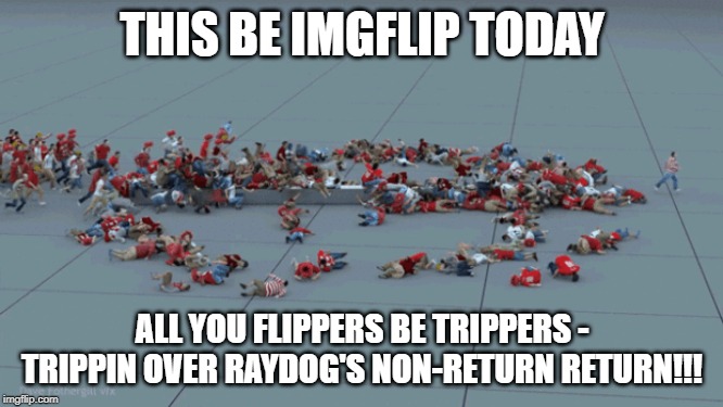 CLEARLY, RAYDOG IS THE MAN AND HIS MEMES BE DANK A.F., BUT Y'ALL NEED TO CHILL - HE AIN'T BACK!!! |  THIS BE IMGFLIP TODAY; ALL YOU FLIPPERS BE TRIPPERS - TRIPPIN OVER RAYDOG'S NON-RETURN RETURN!!! | image tagged in raydog,trippin',tripping,return,negative | made w/ Imgflip meme maker
