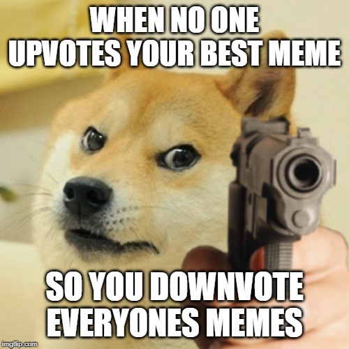 Doge holding a gun | WHEN NO ONE UPVOTES YOUR BEST MEME; SO YOU DOWNVOTE EVERYONES MEMES | image tagged in doge holding a gun | made w/ Imgflip meme maker