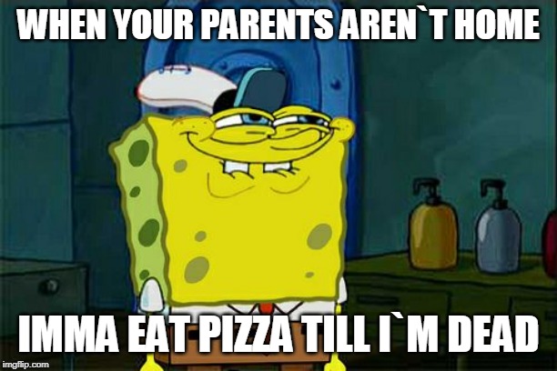 Don't You Squidward | WHEN YOUR PARENTS AREN`T HOME; IMMA EAT PIZZA TILL I`M DEAD | image tagged in memes,dont you squidward | made w/ Imgflip meme maker