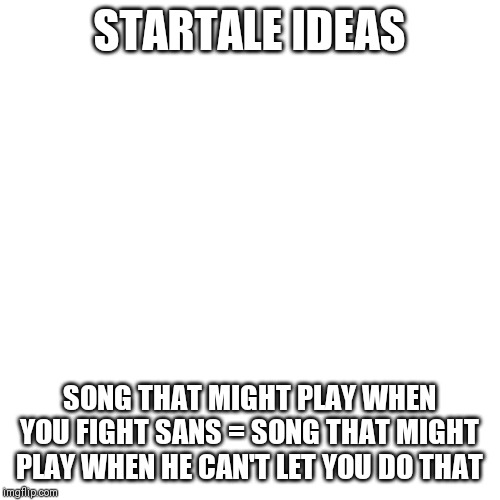 Blank Transparent Square Meme |  STARTALE IDEAS; SONG THAT MIGHT PLAY WHEN YOU FIGHT SANS = SONG THAT MIGHT PLAY WHEN HE CAN'T LET YOU DO THAT | image tagged in memes,blank transparent square | made w/ Imgflip meme maker