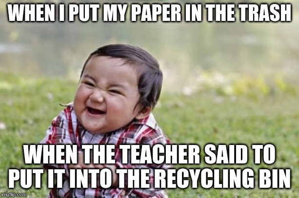 Evil Toddler Meme | WHEN I PUT MY PAPER IN THE TRASH; WHEN THE TEACHER SAID TO PUT IT INTO THE RECYCLING BIN | image tagged in memes,evil toddler | made w/ Imgflip meme maker