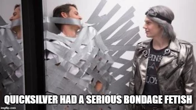 S n X-Men | QUICKSILVER HAD A SERIOUS BONDAGE FETISH | image tagged in xmen | made w/ Imgflip meme maker