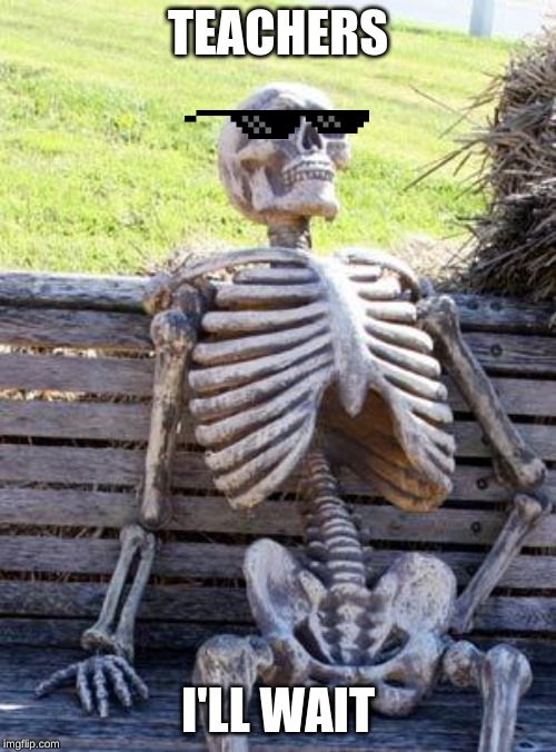 Waiting Skeleton Meme | TEACHERS; I'LL WAIT | image tagged in memes,waiting skeleton | made w/ Imgflip meme maker