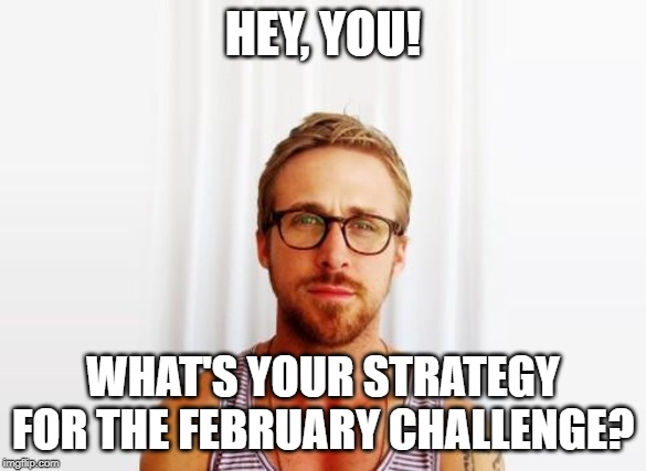 Ryan Gosling Hey Girl | HEY, YOU! WHAT'S YOUR STRATEGY FOR THE FEBRUARY CHALLENGE? | image tagged in ryan gosling hey girl | made w/ Imgflip meme maker