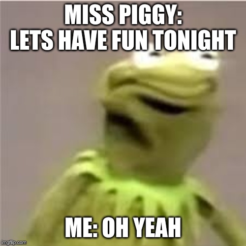 kermit the porn frog | MISS PIGGY: LETS HAVE FUN TONIGHT; ME: OH YEAH | image tagged in kermit the porn frog | made w/ Imgflip meme maker
