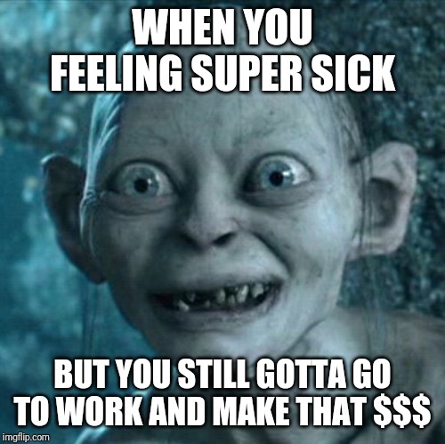 Gollum Meme | WHEN YOU FEELING SUPER SICK; BUT YOU STILL GOTTA GO TO WORK AND MAKE THAT $$$ | image tagged in memes,gollum | made w/ Imgflip meme maker