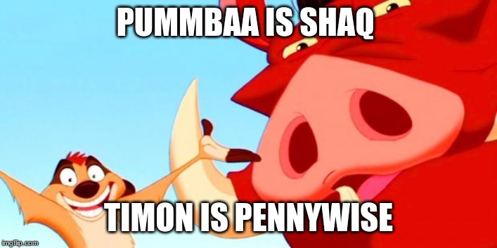 Timon and Pumbaa | PUMMBAA IS SHAQ; TIMON IS PENNYWISE | image tagged in timon and pumbaa | made w/ Imgflip meme maker
