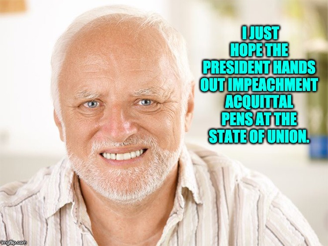 Awkward smiling old man | I JUST HOPE THE PRESIDENT HANDS OUT IMPEACHMENT ACQUITTAL PENS AT THE STATE OF UNION. | image tagged in awkward smiling old man | made w/ Imgflip meme maker