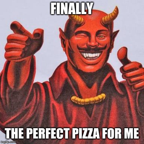 Buddy satan  | FINALLY THE PERFECT PIZZA FOR ME | image tagged in buddy satan | made w/ Imgflip meme maker