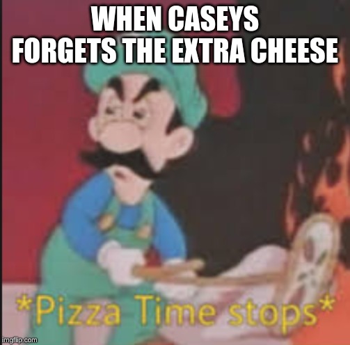 Pizza Time Stops | WHEN CASEYS FORGETS THE EXTRA CHEESE | image tagged in pizza time stops | made w/ Imgflip meme maker