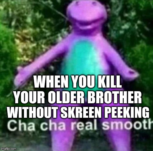 Cha Cha Real Smooth | WHEN YOU KILL YOUR OLDER BROTHER; WITHOUT SKREEN PEEKING | image tagged in cha cha real smooth | made w/ Imgflip meme maker