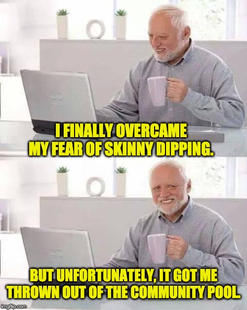 Hide the Pain Harold Meme | I FINALLY OVERCAME MY FEAR OF SKINNY DIPPING. BUT UNFORTUNATELY, IT GOT ME THROWN OUT OF THE COMMUNITY POOL. | image tagged in memes,hide the pain harold | made w/ Imgflip meme maker