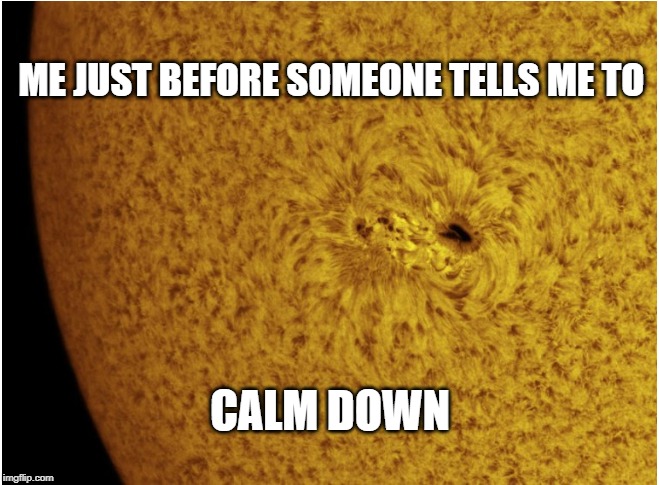 ME JUST BEFORE SOMEONE TELLS ME TO; CALM DOWN | image tagged in solar power,no i don't think i will | made w/ Imgflip meme maker