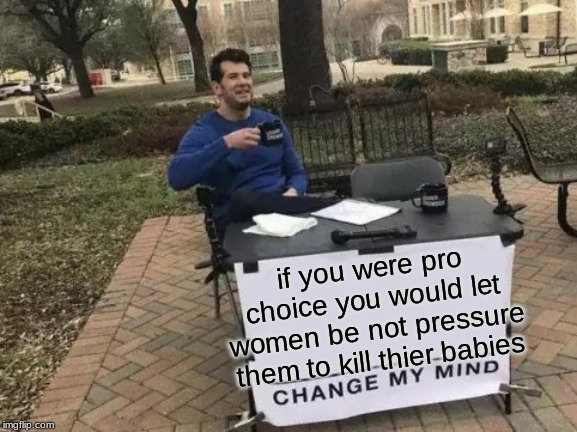 Change My Mind | if you were pro choice you would let women be not pressure them to kill thier babies | image tagged in memes,change my mind | made w/ Imgflip meme maker