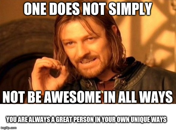 Img_Flip_Got_Talent Round 1 | ONE DOES NOT SIMPLY; NOT BE AWESOME IN ALL WAYS; YOU ARE ALWAYS A GREAT PERSON IN YOUR OWN UNIQUE WAYS | image tagged in memes,one does not simply | made w/ Imgflip meme maker