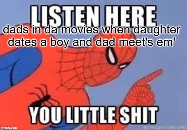 NOW LISTEN HERE YOU LITTLE SHIT | dads in da movies when daughter dates a boy and dad meet's em' | image tagged in now listen here you little shit | made w/ Imgflip meme maker