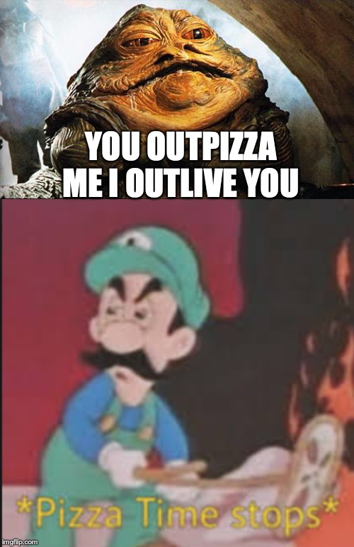 YOU OUTPIZZA ME I OUTLIVE YOU | image tagged in jabba the hutt,pizza time stops | made w/ Imgflip meme maker