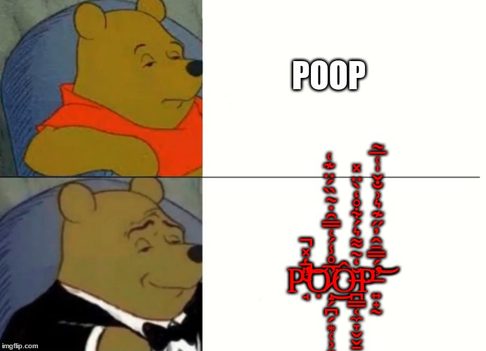 Fancy Winnie The Pooh Meme | POOP; P̴̛̘̎̔̽̕̚͘̚͝Ọ̷̝̗̪̗͙̜͕͈̦̘̞̩̅̊̾́͑̿̑̇̃̏́̈͊͑̕͘͜Ô̶̪̳͔̼̞̬̬̱̤̙͕̥͈̲̩͖̱̆̒͂͌͛́͋̊̒̀̈̽P̶̛͍̟̰̈́̿̄̂̓̋͊͛͗̐̌̍͑̅̃̕͝͝ | image tagged in fancy winnie the pooh meme | made w/ Imgflip meme maker