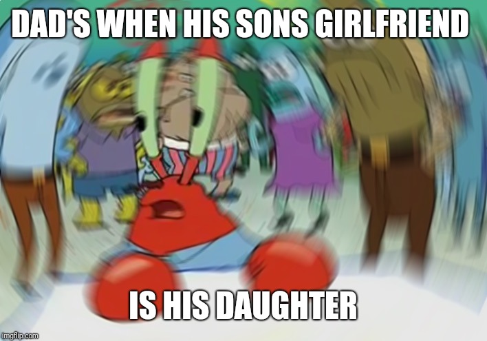 Mr Krabs Blur Meme | DAD'S WHEN HIS SONS GIRLFRIEND; IS HIS DAUGHTER | image tagged in memes,mr krabs blur meme | made w/ Imgflip meme maker