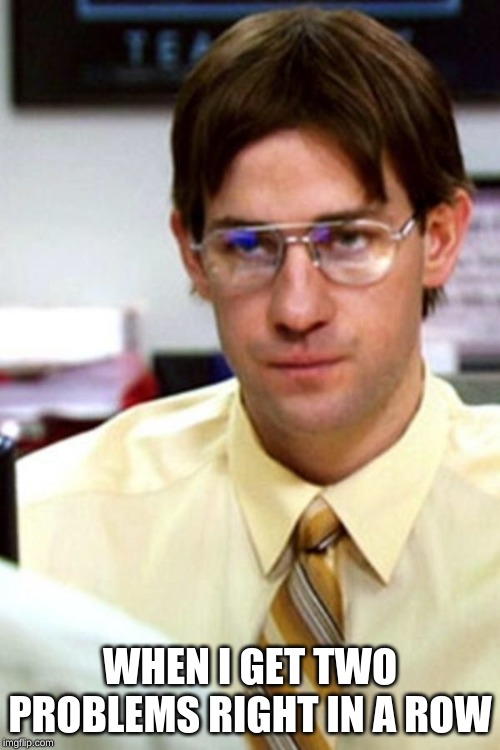 Jim the office | WHEN I GET TWO PROBLEMS RIGHT IN A ROW | image tagged in jim the office | made w/ Imgflip meme maker