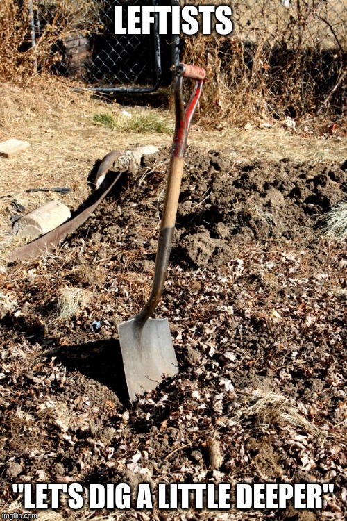 Shovel Dirt | LEFTISTS "LET'S DIG A LITTLE DEEPER" | image tagged in shovel dirt | made w/ Imgflip meme maker
