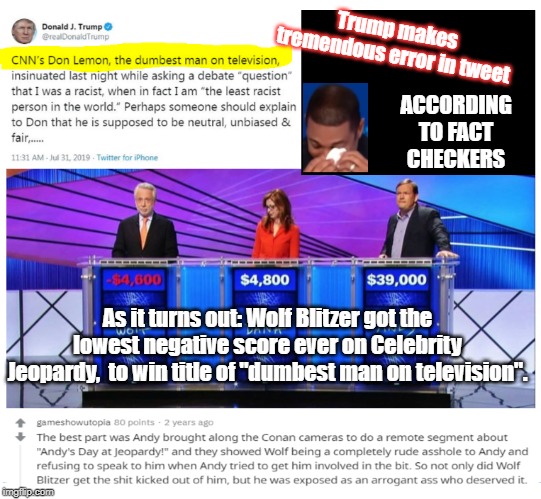 Don Lemon dumbness factor | Trump makes tremendous error in tweet; ACCORDING TO FACT CHECKERS; As it turns out: Wolf Blitzer got the lowest negative score ever on Celebrity Jeopardy,  to win title of "dumbest man on television". | image tagged in trump,democrats,republicans,trump impeachment,cnn fake news | made w/ Imgflip meme maker