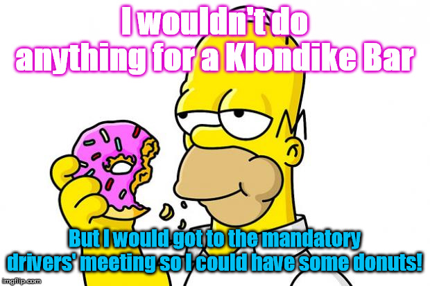 Homer Simpson Donut | I wouldn't do anything for a Klondike Bar; But I would got to the mandatory drivers' meeting so I could have some donuts! | image tagged in homer simpson donut | made w/ Imgflip meme maker