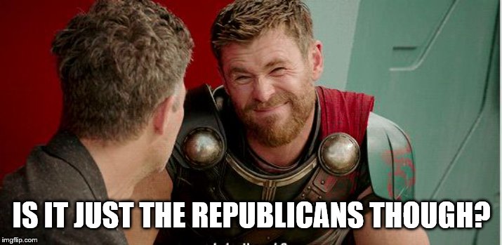 Thor is he though | IS IT JUST THE REPUBLICANS THOUGH? | image tagged in thor is he though | made w/ Imgflip meme maker