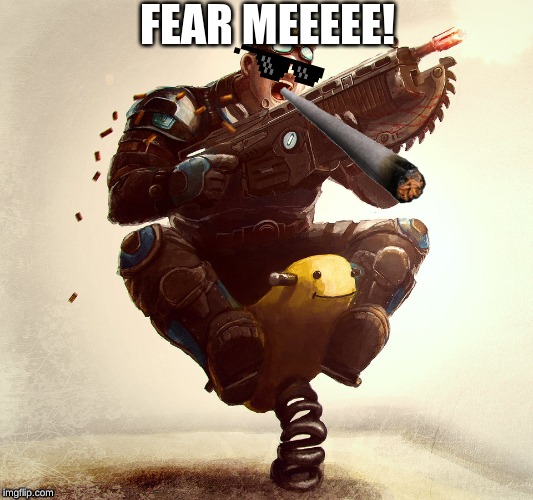 #1 gears of war moment | FEAR MEEEEE! | image tagged in gaming,funny,strange | made w/ Imgflip meme maker