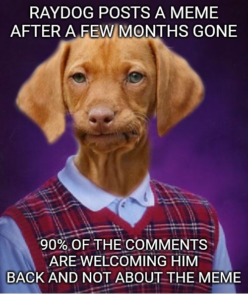 Bad Luck Raydog | RAYDOG POSTS A MEME AFTER A FEW MONTHS GONE; 90% OF THE COMMENTS ARE WELCOMING HIM BACK AND NOT ABOUT THE MEME | image tagged in bad luck raydog | made w/ Imgflip meme maker