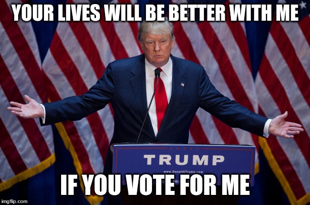 Donald Trump | YOUR LIVES WILL BE BETTER WITH ME; IF YOU VOTE FOR ME | image tagged in donald trump | made w/ Imgflip meme maker