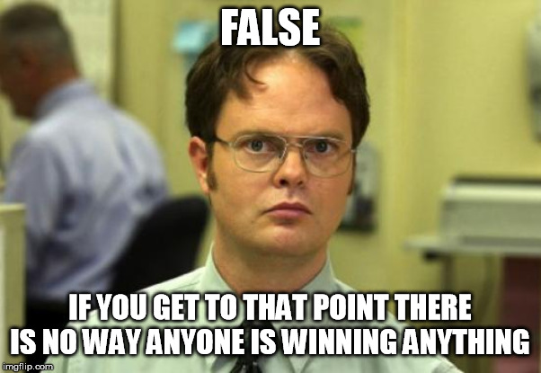 Dwight Schrute Meme | FALSE IF YOU GET TO THAT POINT THERE IS NO WAY ANYONE IS WINNING ANYTHING | image tagged in memes,dwight schrute | made w/ Imgflip meme maker