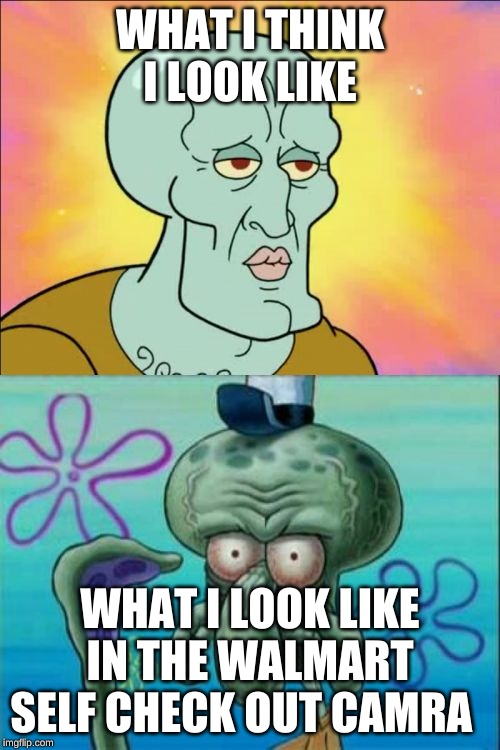 Squidward Meme | WHAT I THINK I LOOK LIKE; WHAT I LOOK LIKE IN THE WALMART SELF CHECK OUT CAMERA | image tagged in memes,squidward | made w/ Imgflip meme maker