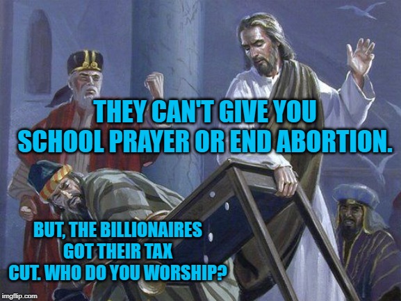 Modern Money Changers | THEY CAN'T GIVE YOU SCHOOL PRAYER OR END ABORTION. BUT, THE BILLIONAIRES GOT THEIR TAX CUT. WHO DO YOU WORSHIP? | image tagged in politics | made w/ Imgflip meme maker