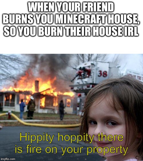 Disaster Girl | WHEN YOUR FRIEND BURNS YOU MINECRAFT HOUSE, SO YOU BURN THEIR HOUSE IRL; Hippity hoppity there is fire on your property | image tagged in memes,disaster girl | made w/ Imgflip meme maker