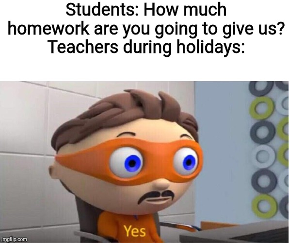 Damn it! I made too many school memes about teachers stressing students!
I need a break! | Students: How much homework are you going to give us?
Teachers during holidays: | image tagged in protegent yes,stress,teachers,homework,memes,school memes | made w/ Imgflip meme maker