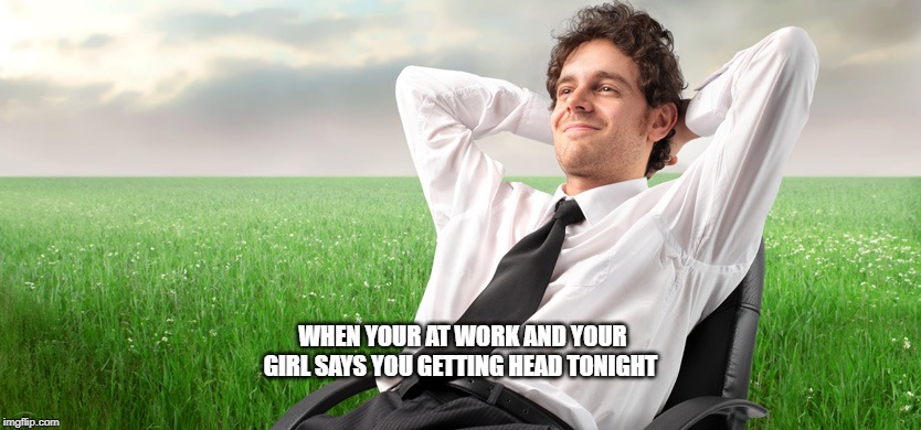 WHEN YOUR AT WORK AND YOUR GIRL SAYS YOU GETTING HEAD TONIGHT | image tagged in funny | made w/ Imgflip meme maker