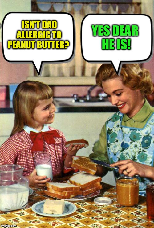 Making lunch for dad. | ISN'T DAD ALLERGIC TO PEANUT BUTTER? YES DEAR    HE IS! | image tagged in memes | made w/ Imgflip meme maker