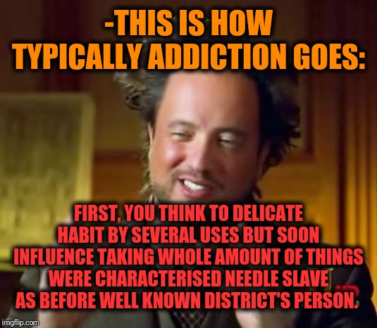 Aliens Guy | -THIS IS HOW TYPICALLY ADDICTION GOES: FIRST, YOU THINK TO DELICATE HABIT BY SEVERAL USES BUT SOON INFLUENCE TAKING WHOLE AMOUNT OF THINGS W | image tagged in aliens guy | made w/ Imgflip meme maker