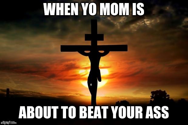 Jesus on the cross | WHEN YO MOM IS; ABOUT TO BEAT YOUR ASS | image tagged in jesus on the cross | made w/ Imgflip meme maker