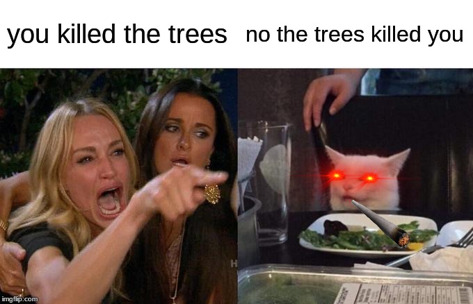 Woman Yelling At Cat | you killed the trees; no the trees killed you | image tagged in memes,woman yelling at cat | made w/ Imgflip meme maker