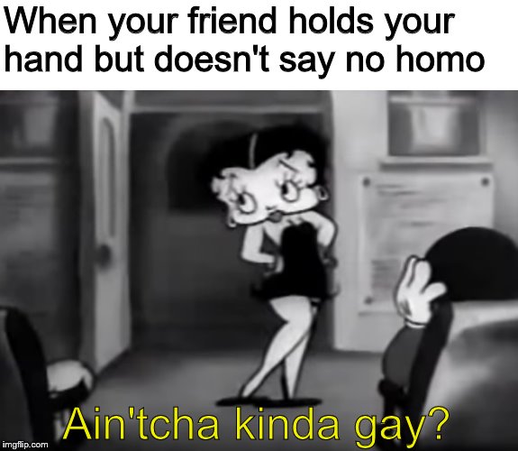 Feel free to use the template if you can get it to work | When your friend holds your hand but doesn't say no homo; Ain'tcha kinda gay? | image tagged in gay,no homo,betty boop | made w/ Imgflip meme maker