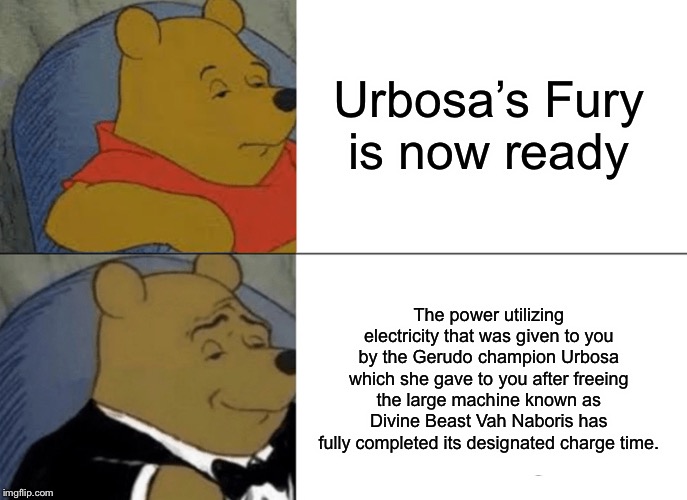 Tuxedo Winnie The Pooh | Urbosa’s Fury is now ready; The power utilizing electricity that was given to you by the Gerudo champion Urbosa which she gave to you after freeing the large machine known as Divine Beast Vah Naboris has fully completed its designated charge time. | image tagged in memes,tuxedo winnie the pooh | made w/ Imgflip meme maker