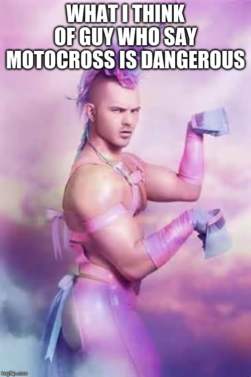Gay Unicorn | WHAT I THINK OF GUY WHO SAY MOTOCROSS IS DANGEROUS | image tagged in gay unicorn | made w/ Imgflip meme maker