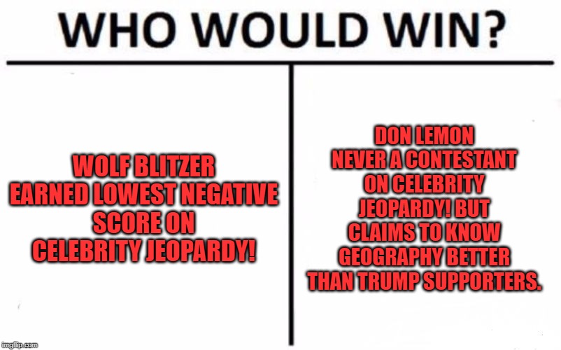 Who Would Win? Meme | WOLF BLITZER

EARNED LOWEST NEGATIVE SCORE ON CELEBRITY JEOPARDY! DON LEMON
NEVER A CONTESTANT ON CELEBRITY JEOPARDY! BUT CLAIMS TO KNOW GEO | image tagged in memes,who would win | made w/ Imgflip meme maker