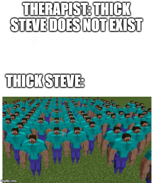 blank template | THERAPIST: THICK STEVE DOES NOT EXIST; THICK STEVE: | image tagged in blank template | made w/ Imgflip meme maker