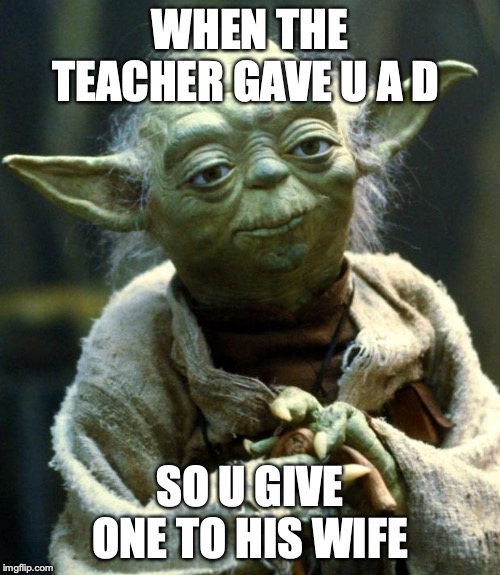 Star Wars Yoda | WHEN THE TEACHER GAVE U A D; SO U GIVE ONE TO HIS WIFE | image tagged in memes,star wars yoda | made w/ Imgflip meme maker