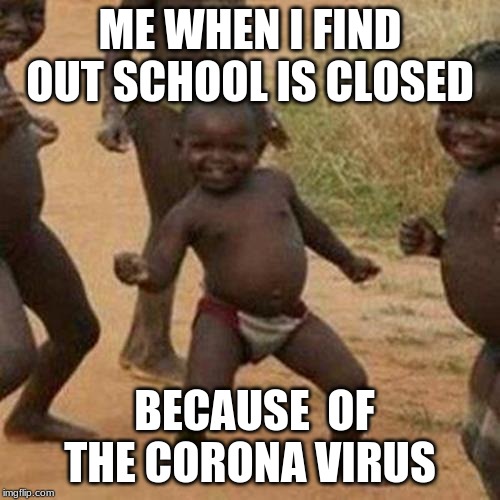 Third World Success Kid | ME WHEN I FIND OUT SCHOOL IS CLOSED; BECAUSE  OF THE CORONA VIRUS | image tagged in memes,third world success kid | made w/ Imgflip meme maker