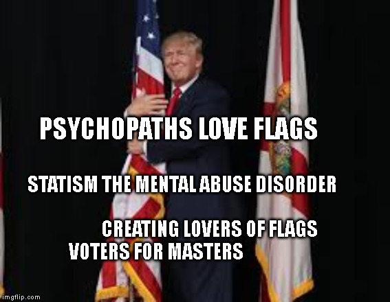 Trump grouping the flag. | PSYCHOPATHS LOVE FLAGS; STATISM THE MENTAL ABUSE DISORDER  
                                                CREATING LOVERS OF FLAGS     VOTERS FOR MASTERS | image tagged in trump grouping the flag | made w/ Imgflip meme maker