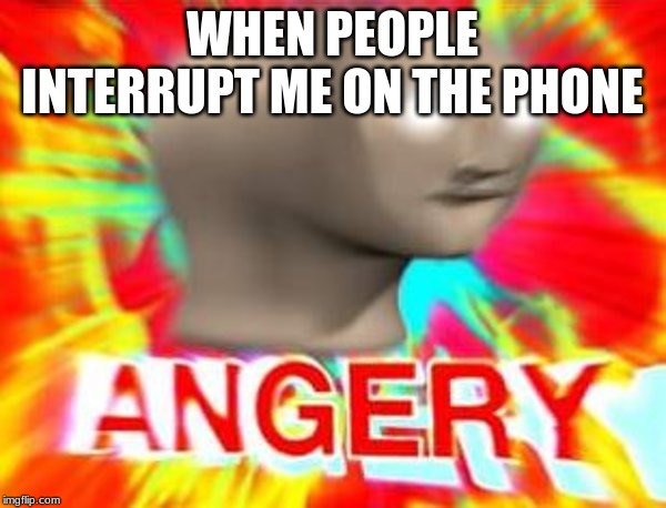 Surreal Angery | WHEN PEOPLE INTERRUPT ME ON THE PHONE | image tagged in surreal angery | made w/ Imgflip meme maker